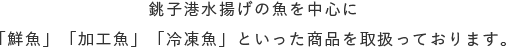 銚子港水揚げの魚を中心に「鮮魚」「加工魚」「冷凍魚」といった商品を取扱っております。